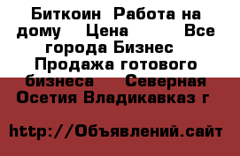 Биткоин! Работа на дому. › Цена ­ 100 - Все города Бизнес » Продажа готового бизнеса   . Северная Осетия,Владикавказ г.